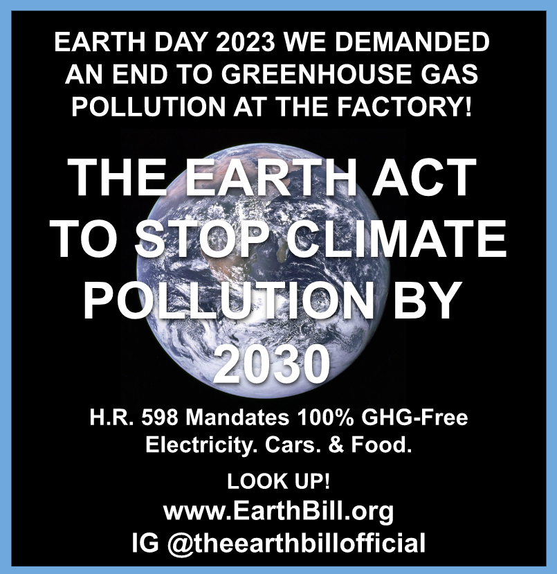 Earth Day 2023 we demanded an end to greenhouse gas pollution at the factory! The Earth Act to stop climate pollution by 2030. H.R. 598 mandates 100% GHG-free electricity, cars, and food. Look up www.earthbill.org IG @theearthbillofficial